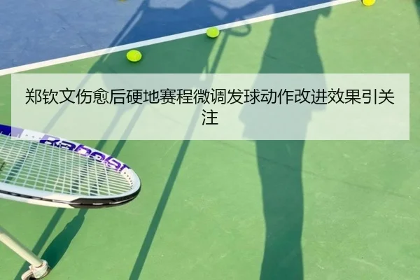 郑钦文伤愈后硬地赛程微调发球动作改进效果引关注